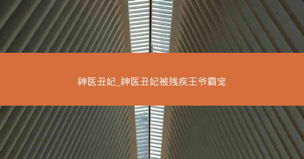 神医丑妃_神医丑妃被残疾王爷霸宠