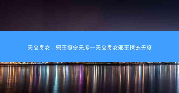 天命贵女：邪王撩宠无度—天命贵女邪王撩宠无度