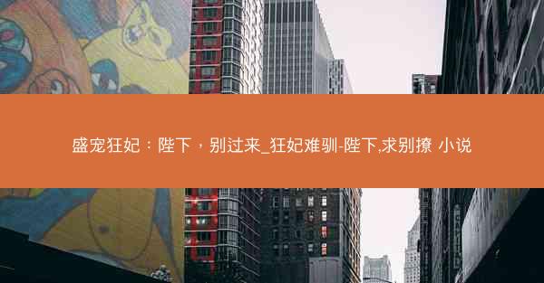 盛宠狂妃：陛下，别过来_狂妃难驯-陛下,求别撩 小说