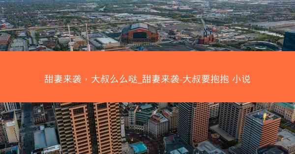 甜妻来袭，大叔么么哒_甜妻来袭-大叔要抱抱 小说