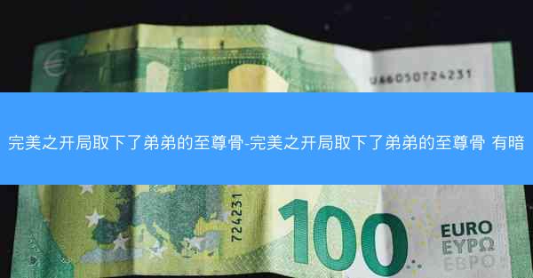 完美之开局取下了弟弟的至尊骨-完美之开局取下了弟弟的至尊骨 有暗