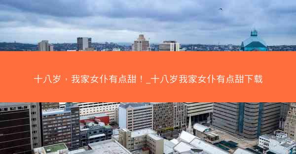 十八岁，我家女仆有点甜！_十八岁我家女仆有点甜下载