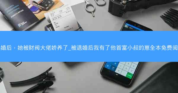 退婚后，她被财阀大佬娇养了_被退婚后我有了他首富小叔的崽全本免费阅读