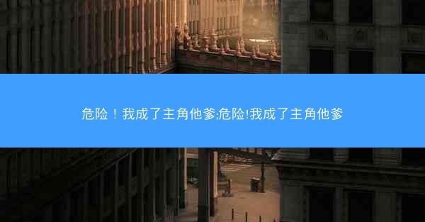 危险！我成了主角他爹;危险!我成了主角他爹