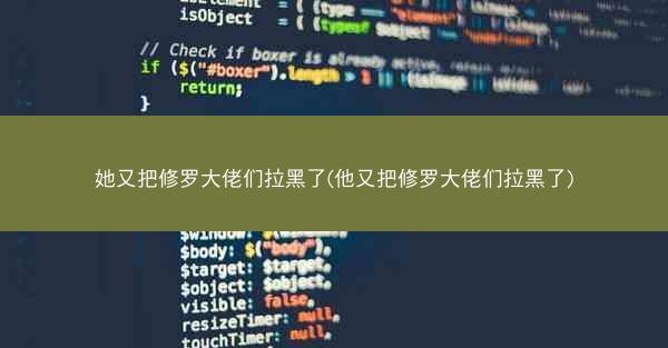 她又把修罗大佬们拉黑了(他又把修罗大佬们拉黑了)