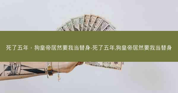 死了五年，狗皇帝居然要我当替身-死了五年,狗皇帝居然要我当替身