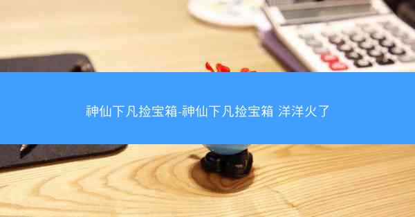 神仙下凡捡宝箱-神仙下凡捡宝箱 洋洋火了