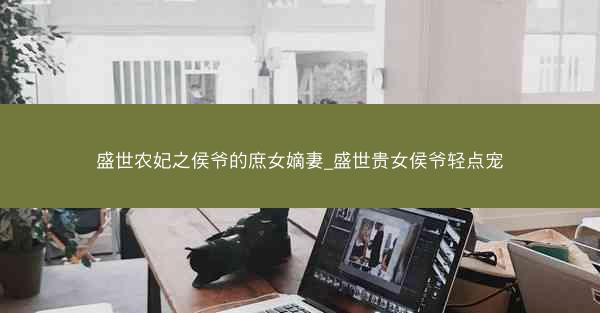盛世农妃之侯爷的庶女嫡妻_盛世贵女侯爷轻点宠