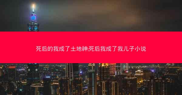 死后的我成了土地神;死后我成了我儿子小说