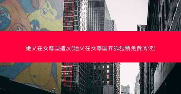 她又在女尊国造反(她又在女尊国养狐狸精免费阅读)