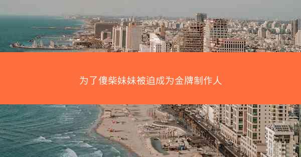 为了傻柴妹妹被迫成为金牌制作人