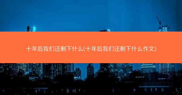 十年后我们还剩下什么(十年后我们还剩下什么作文)