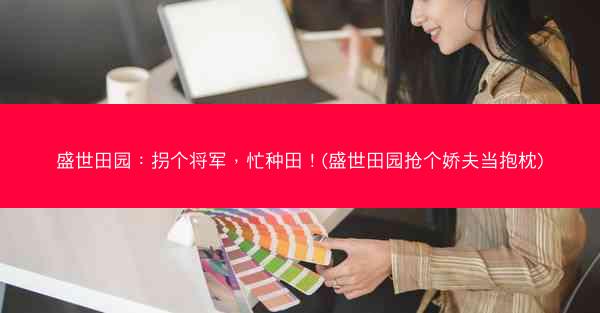 盛世田园：拐个将军，忙种田！(盛世田园抢个娇夫当抱枕)