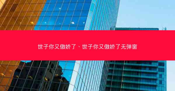 世子你又傲娇了、世子你又傲娇了无弹窗