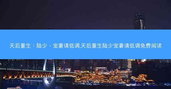 天后重生：陆少，宠妻请低调,天后重生陆少宠妻请低调免费阅读