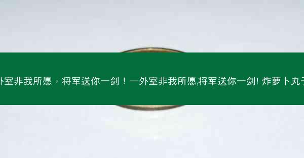 外室非我所愿，将军送你一剑！—外室非我所愿,将军送你一剑! 炸萝卜丸子