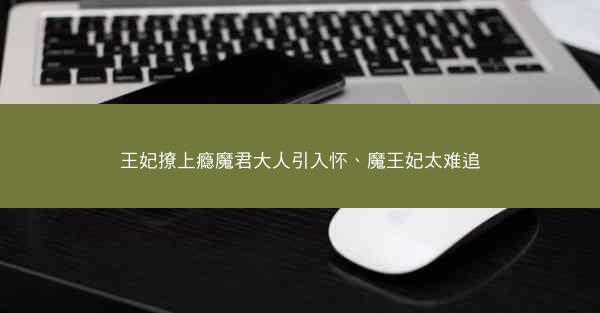 王妃撩上瘾魔君大人引入怀、魔王妃太难追