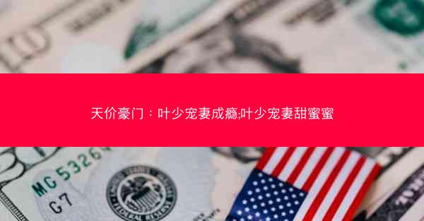 天价豪门：叶少宠妻成瘾;叶少宠妻甜蜜蜜
