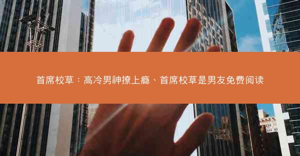 首席校草：高冷男神撩上瘾、首席校草是男友免费阅读