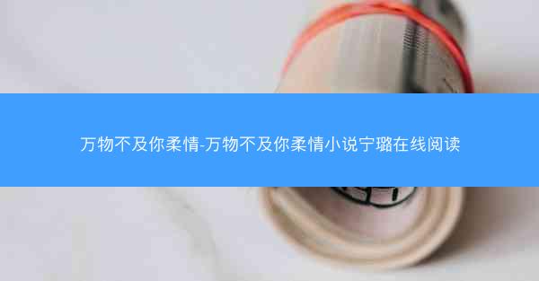 万物不及你柔情-万物不及你柔情小说宁璐在线阅读