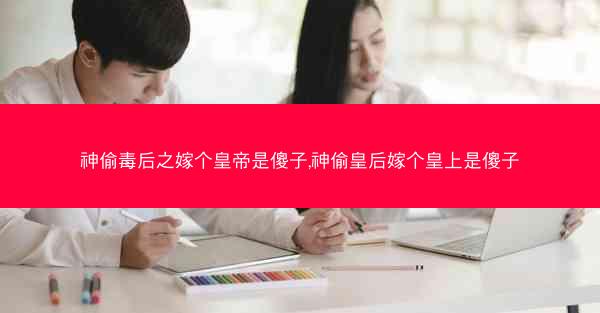 神偷毒后之嫁个皇帝是傻子,神偷皇后嫁个皇上是傻子