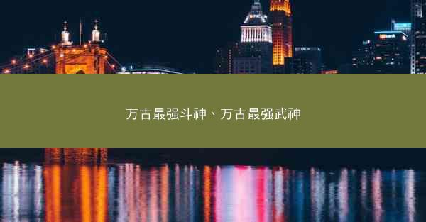 万古最强斗神、万古最强武神