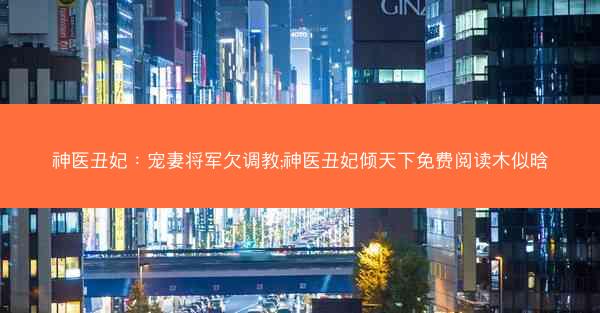 神医丑妃：宠妻将军欠调教;神医丑妃倾天下免费阅读木似晗