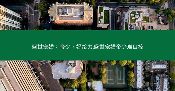盛世宠婚：帝少，好给力;盛世宠婚帝少难自控