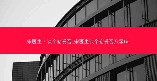 宋医生，谈个恋爱否_宋医生谈个恋爱否八零txt