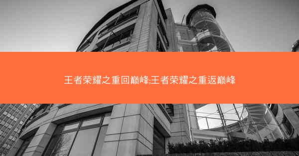 王者荣耀之重回巅峰;王者荣耀之重返巅峰