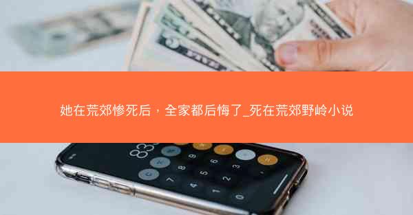 她在荒郊惨死后，全家都后悔了_死在荒郊野岭小说
