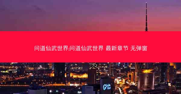 问道仙武世界;问道仙武世界 最新章节 无弹窗