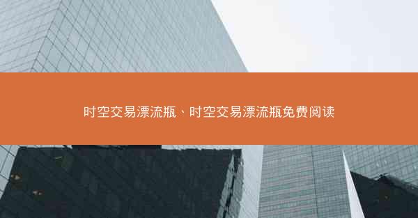时空交易漂流瓶、时空交易漂流瓶免费阅读
