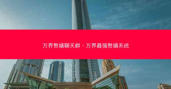 万界赘婿聊天群、万界最强赘婿系统
