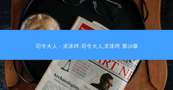 司令大人，求床咚-司令大人,求床咚 第26章